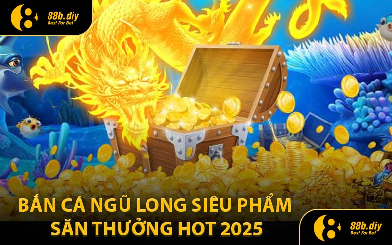 Bắn Cá Ngũ Long Siêu Phẩm Săn Thưởng Hot 2025